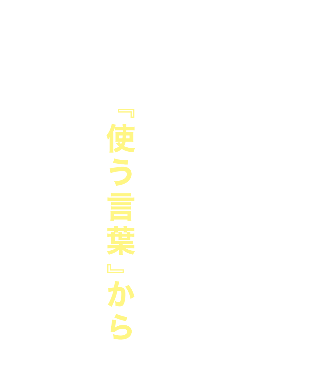 全ての始まりは願いやノウハウではなく、『使う言葉』から作られています。