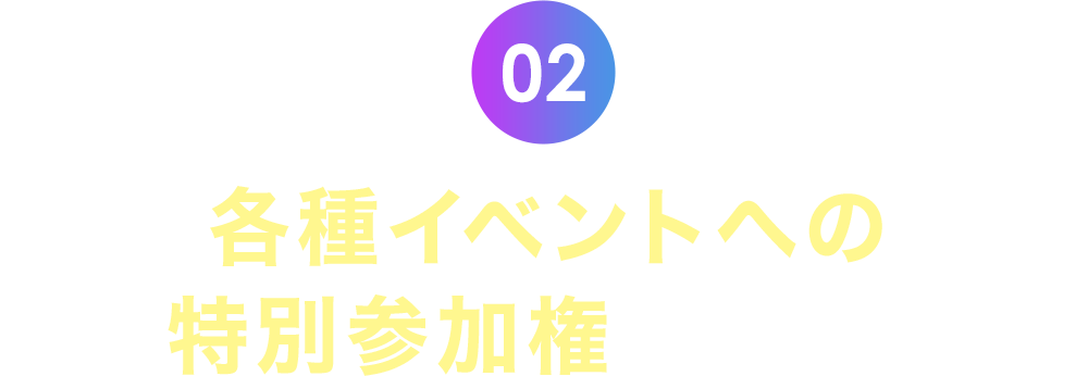 2.各種イベントへの特別参加権がもらえる